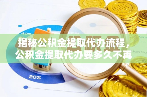 顺昌揭秘公积金提取代办流程，公积金提取代办要多久不再是谜题