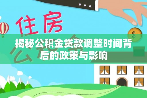 顺昌揭秘公积金贷款调整时间背后的政策与影响