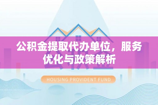 顺昌公积金提取代办单位，服务优化与政策解析