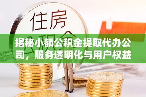 顺昌揭秘小额公积金提取代办公司，服务透明化与用户权益保障