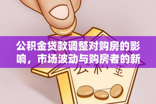 顺昌公积金贷款调整对购房的影响，市场波动与购房者的新选择