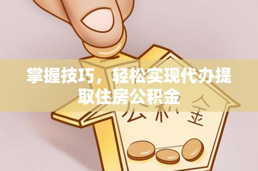 顺昌掌握技巧，轻松实现代办提取住房公积金