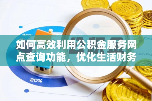 顺昌如何高效利用公积金服务网点查询功能，优化生活财务管理