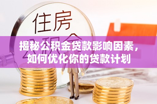 顺昌揭秘公积金贷款影响因素，如何优化你的贷款计划