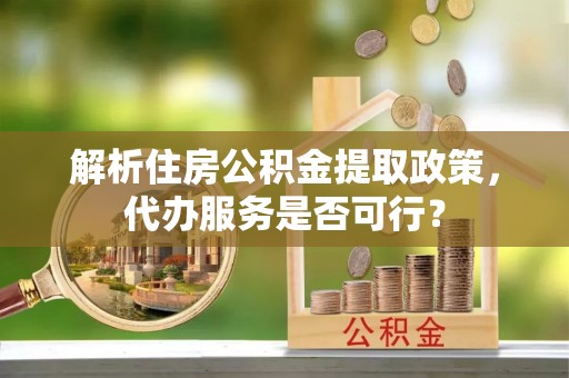 顺昌解析住房公积金提取政策，代办服务是否可行？