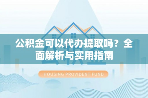 顺昌公积金可以代办提取吗？全面解析与实用指南