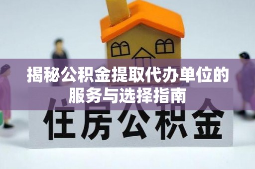 顺昌揭秘公积金提取代办单位的服务与选择指南
