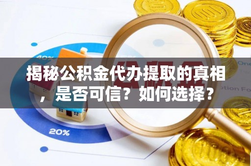 顺昌揭秘公积金代办提取的真相，是否可信？如何选择？