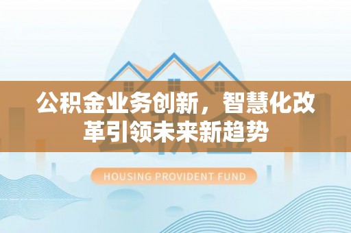 顺昌公积金业务创新，智慧化改革引领未来新趋势