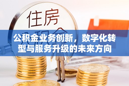 顺昌公积金业务创新，数字化转型与服务升级的未来方向
