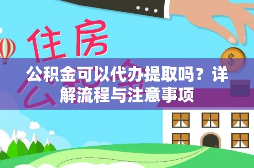 顺昌公积金可以代办提取吗？详解流程与注意事项