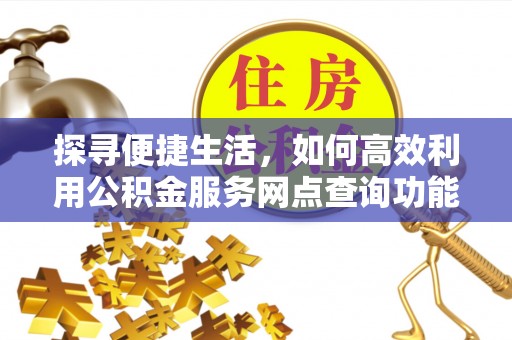 顺昌探寻便捷生活，如何高效利用公积金服务网点查询功能