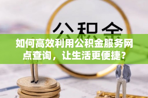 顺昌如何高效利用公积金服务网点查询，让生活更便捷？