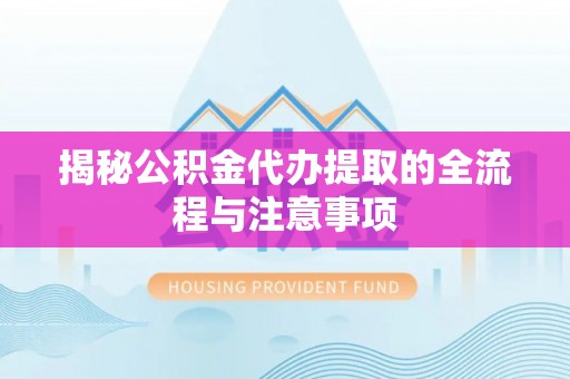 顺昌揭秘公积金代办提取的全流程与注意事项