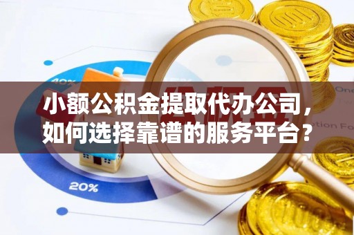 顺昌小额公积金提取代办公司，如何选择靠谱的服务平台？