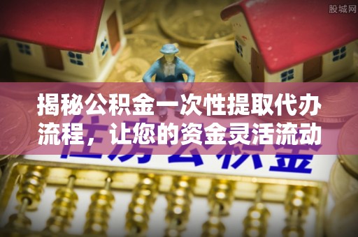 顺昌揭秘公积金一次性提取代办流程，让您的资金灵活流动