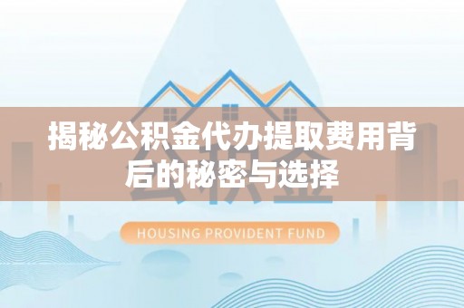 顺昌揭秘公积金代办提取费用背后的秘密与选择