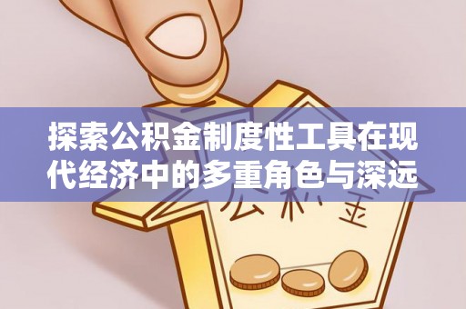 顺昌探索公积金制度性工具在现代经济中的多重角色与深远影响