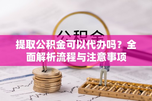 顺昌提取公积金可以代办吗？全面解析流程与注意事项