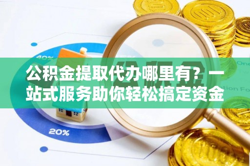 顺昌公积金提取代办哪里有？一站式服务助你轻松搞定资金难题