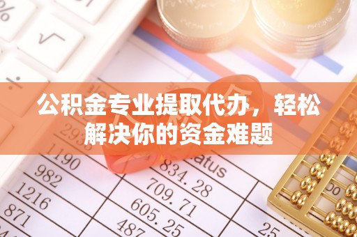 顺昌公积金专业提取代办，轻松解决你的资金难题