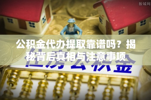 顺昌公积金代办提取靠谱吗？揭秘背后真相与注意事项