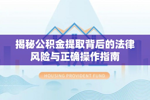 顺昌揭秘公积金提取背后的法律风险与正确操作指南