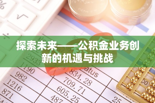 顺昌探索未来——公积金业务创新的机遇与挑战