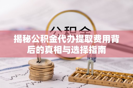 顺昌揭秘公积金代办提取费用背后的真相与选择指南