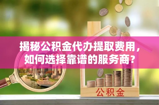 顺昌揭秘公积金代办提取费用，如何选择靠谱的服务商？