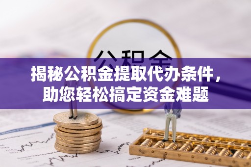 顺昌揭秘公积金提取代办条件，助您轻松搞定资金难题