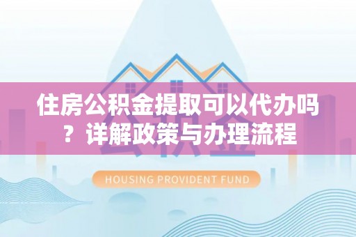 顺昌住房公积金提取可以代办吗？详解政策与办理流程