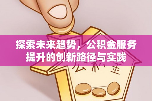 顺昌探索未来趋势，公积金服务提升的创新路径与实践