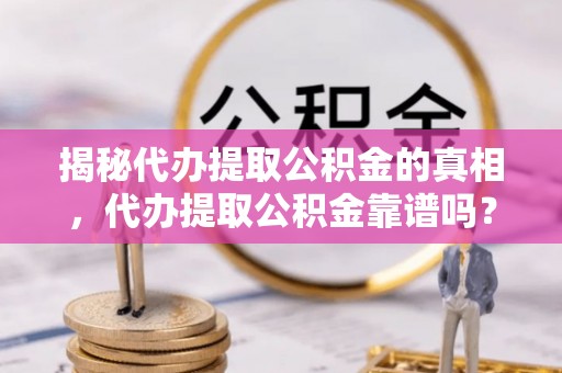 顺昌揭秘代办提取公积金的真相，代办提取公积金靠谱吗？