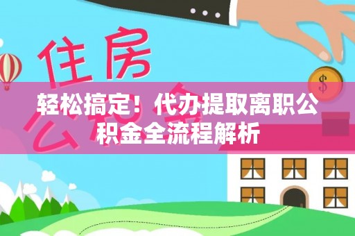 顺昌轻松搞定！代办提取离职公积金全流程解析