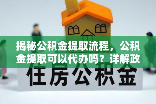 顺昌揭秘公积金提取流程，公积金提取可以代办吗？详解政策与实操技巧