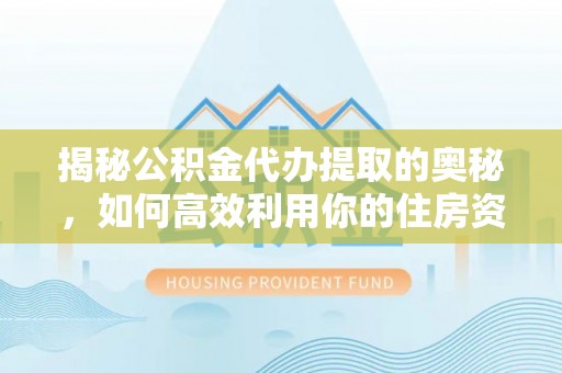 顺昌揭秘公积金代办提取的奥秘，如何高效利用你的住房资金