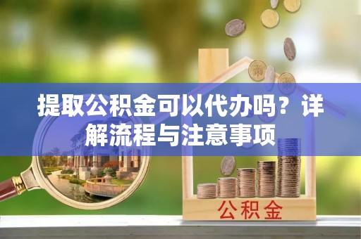 顺昌提取公积金可以代办吗？详解流程与注意事项