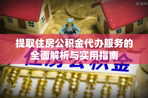 顺昌提取住房公积金代办服务的全面解析与实用指南