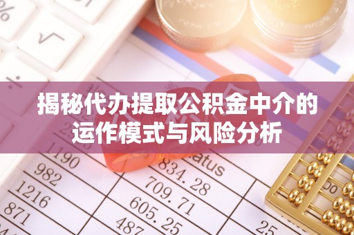 顺昌揭秘代办提取公积金中介的运作模式与风险分析