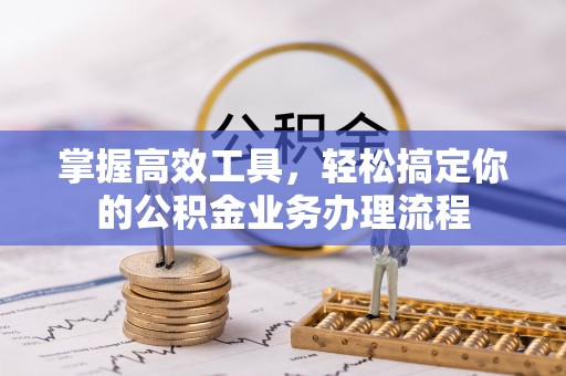 顺昌掌握高效工具，轻松搞定你的公积金业务办理流程