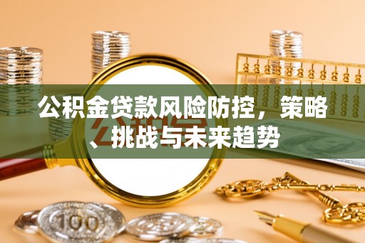 顺昌公积金贷款风险防控，策略、挑战与未来趋势