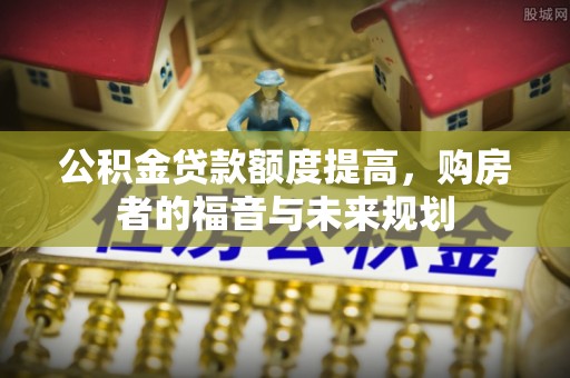顺昌公积金贷款额度提高，购房者的福音与未来规划