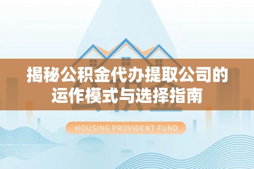 顺昌揭秘公积金代办提取公司的运作模式与选择指南