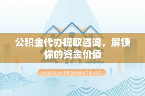 顺昌公积金代办提取咨询，解锁你的资金价值