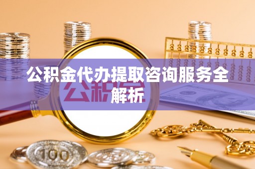 顺昌公积金代办提取咨询服务全解析