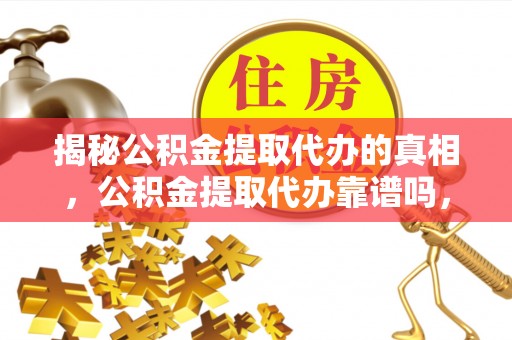 顺昌揭秘公积金提取代办的真相，公积金提取代办靠谱吗，如何选择专业服务？