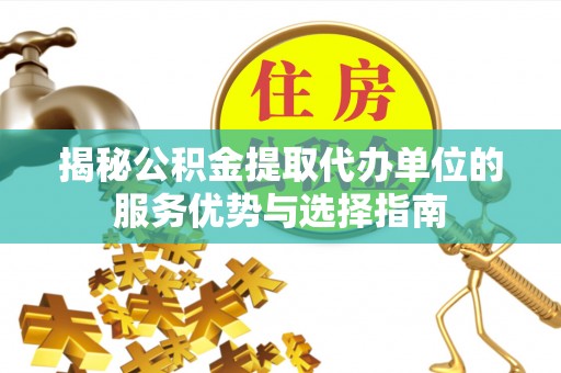 顺昌揭秘公积金提取代办单位的服务优势与选择指南