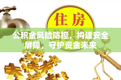 顺昌公积金风险防控，构建安全屏障，守护资金未来