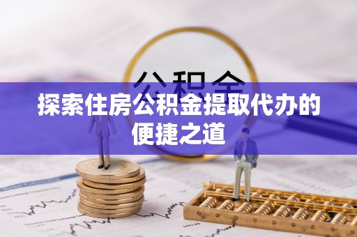 顺昌探索住房公积金提取代办的便捷之道